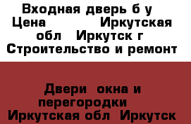 Входная дверь б/у › Цена ­ 2 400 - Иркутская обл., Иркутск г. Строительство и ремонт » Двери, окна и перегородки   . Иркутская обл.,Иркутск г.